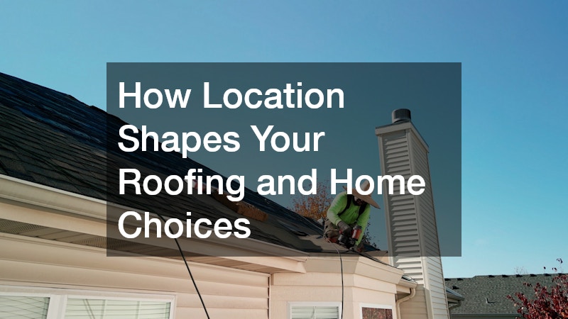 How Location Shapes Your Roofing and Home Choices
